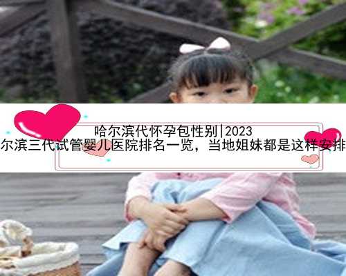 哈尔滨代怀孕包性别|2023
哈尔滨三代试管婴儿医院排名一览，当地姐妹都是这样