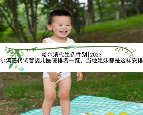<b>哈尔滨代生选性别|2023
哈尔滨三代试管婴儿医院排名一览，当地姐妹都是这样安</b>